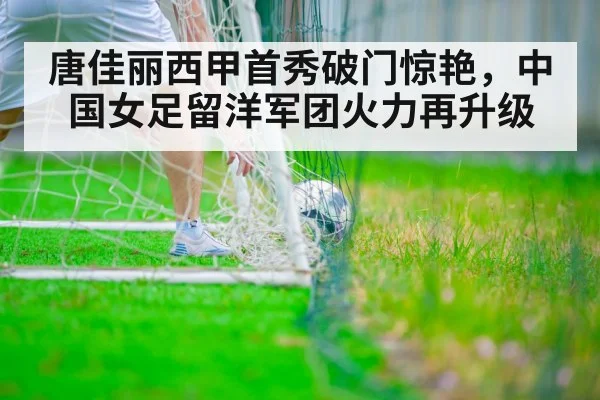 唐佳丽西甲首秀破门惊艳，中国女足留洋军团火力再升级