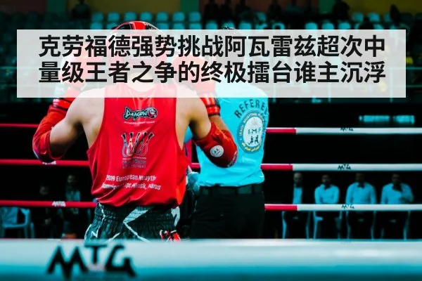 克劳福德强势挑战阿瓦雷兹超次中量级王者之争的终极擂台谁主沉浮