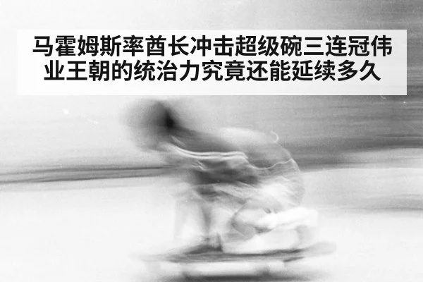 马霍姆斯率酋长冲击超级碗三连冠伟业王朝的统治力究竟还能延续多久