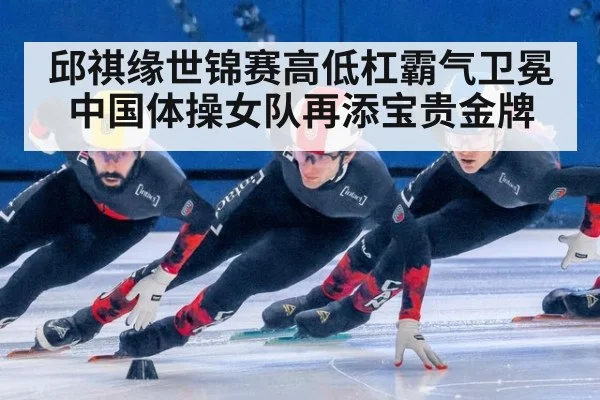 邱祺缘世锦赛高低杠霸气卫冕中国体操女队再添宝贵金牌