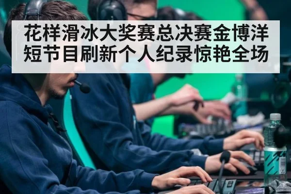 花样滑冰大奖赛总决赛金博洋短节目刷新个人纪录惊艳全场