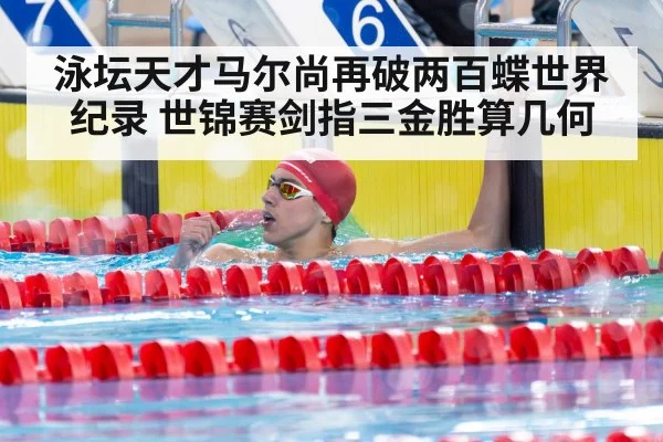 泳坛天才马尔尚再破两百蝶世界纪录 世锦赛剑指三金胜算几何