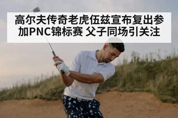 高尔夫传奇老虎伍兹宣布复出参加PNC锦标赛 父子同场引关注