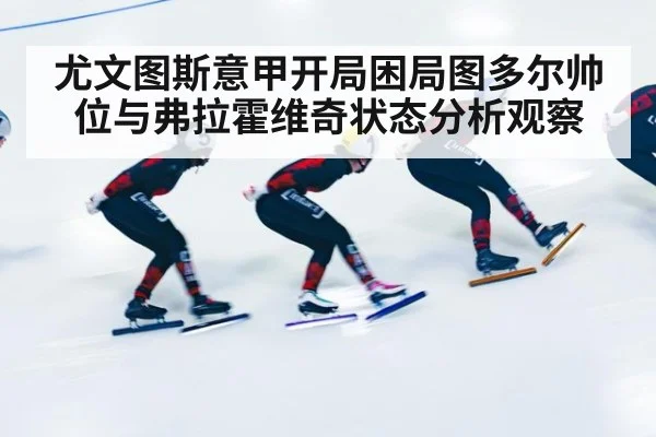 尤文图斯意甲开局困局图多尔帅位与弗拉霍维奇状态分析观察