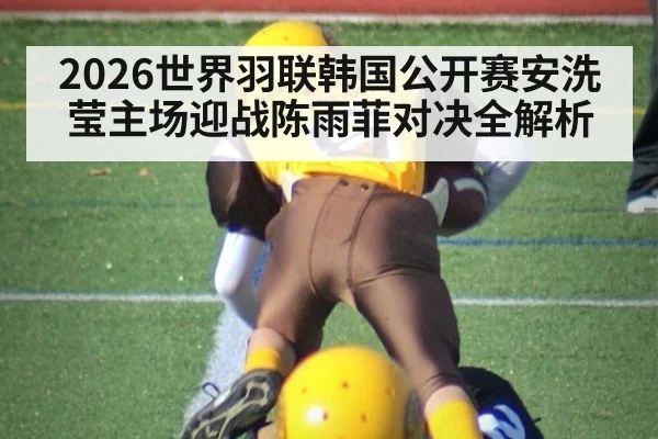 2026世界羽联韩国公开赛安洗莹主场迎战陈雨菲对决全解析